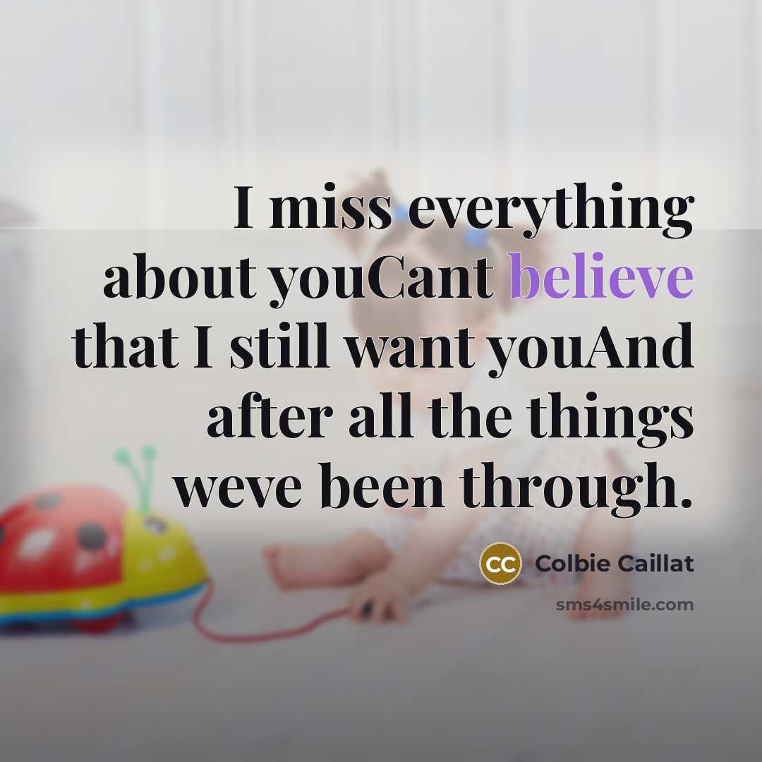 “I miss everything about youCant believe that I still want youAnd after all the things weve been through.” quote by Colbie Caillat