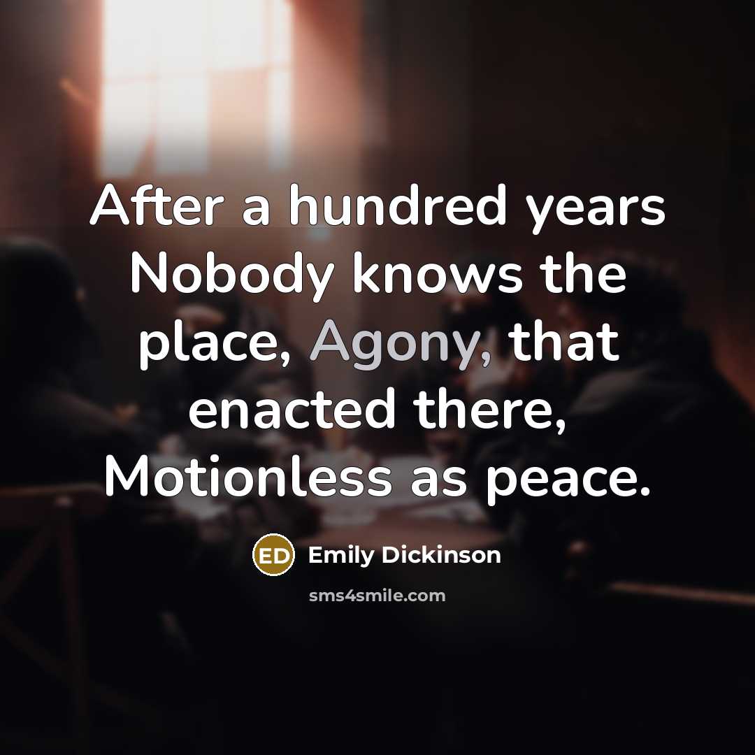 “After a hundred years Nobody knows the place, Agony, that enacted there, Motionless as peace.” quote by Emily Dickinson