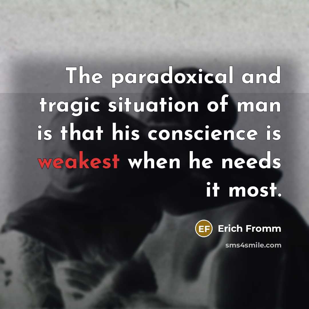 “The paradoxical and tragic situation of man is that his conscience is weakest when he needs it most.” quote by Erich Fromm