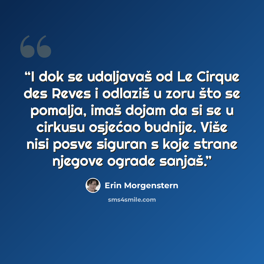 “I dok se udaljavaš od Le Cirque des Reves i odlaziš u zoru što se pomalja, imaš dojam da si se u cirkusu osjećao budnije. Više nisi posve siguran s koje strane njegove ograde sanjaš.” quote by Erin Morgenstern