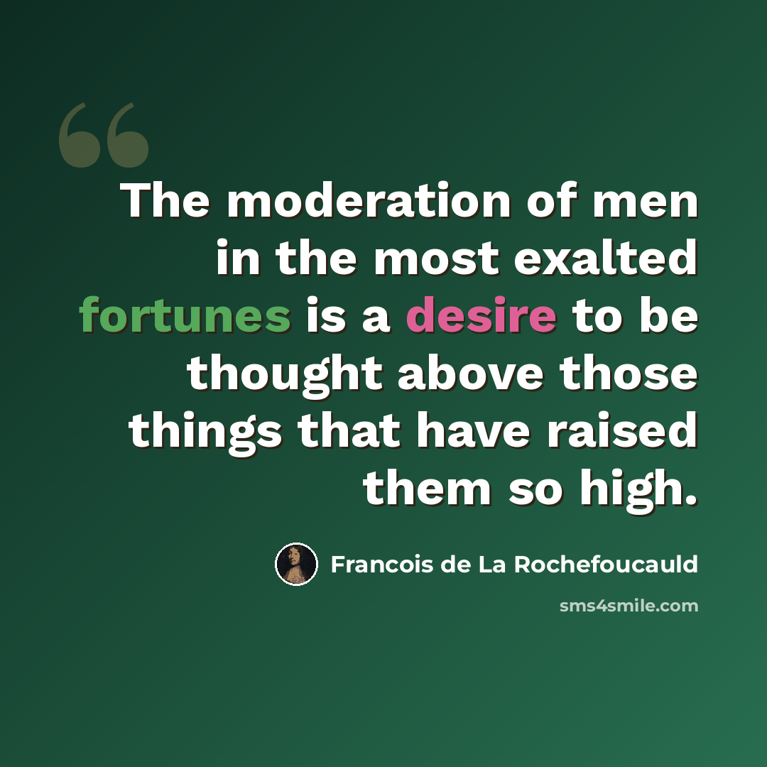 “The moderation of men in the most exalted fortunes is a desire to be thought above those things that have raised them so high.” quote by Francois de La Rochefoucauld