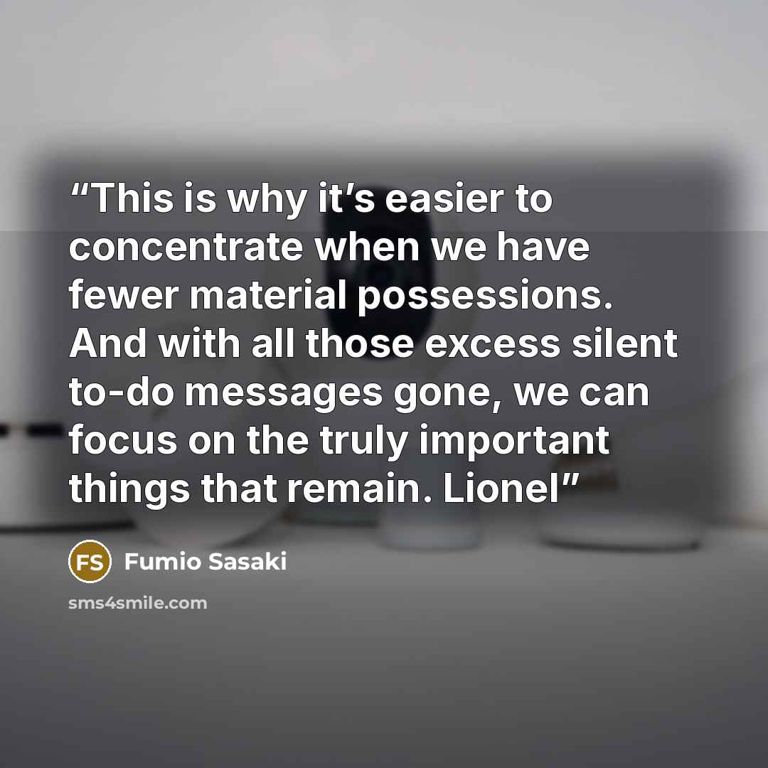 “This is why it’s easier to concentrate when we have fewer material possessions. And with all those excess silent to-do messages gone, we can focus on the truly important things that remain. Lionel” quote by Fumio Sasaki