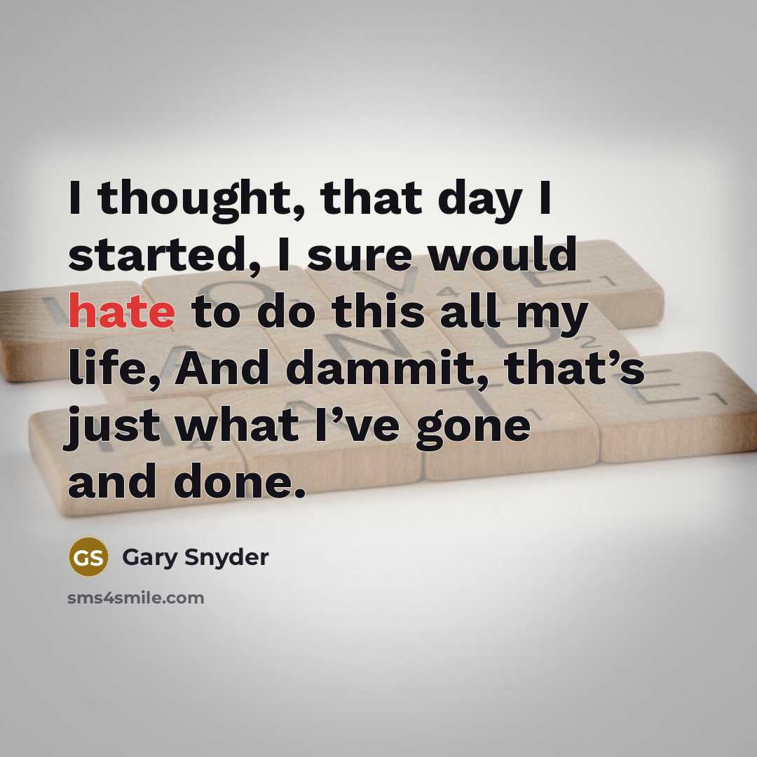 “I thought, that day I started, I sure would hate to do this all my life, And dammit, that’s just what I’ve gone and done.” quote by Gary Snyder