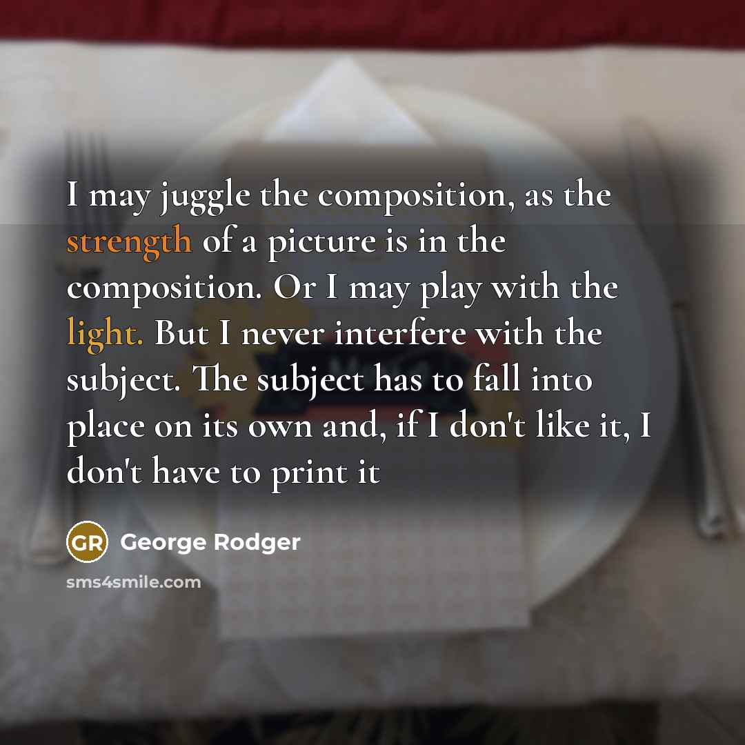 “I may juggle the composition, as the strength of a picture is in the composition. Or I may play with the light. But I never interfere with the subject. The subject has to fall into place on its own and, if I don't like it, I don't have to print it” quote by George Rodger