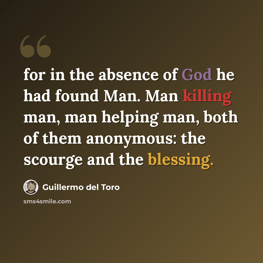 “for in the absence of God he had found Man. Man killing man, man helping man, both of them anonymous: the scourge and the blessing.” quote by Guillermo del Toro