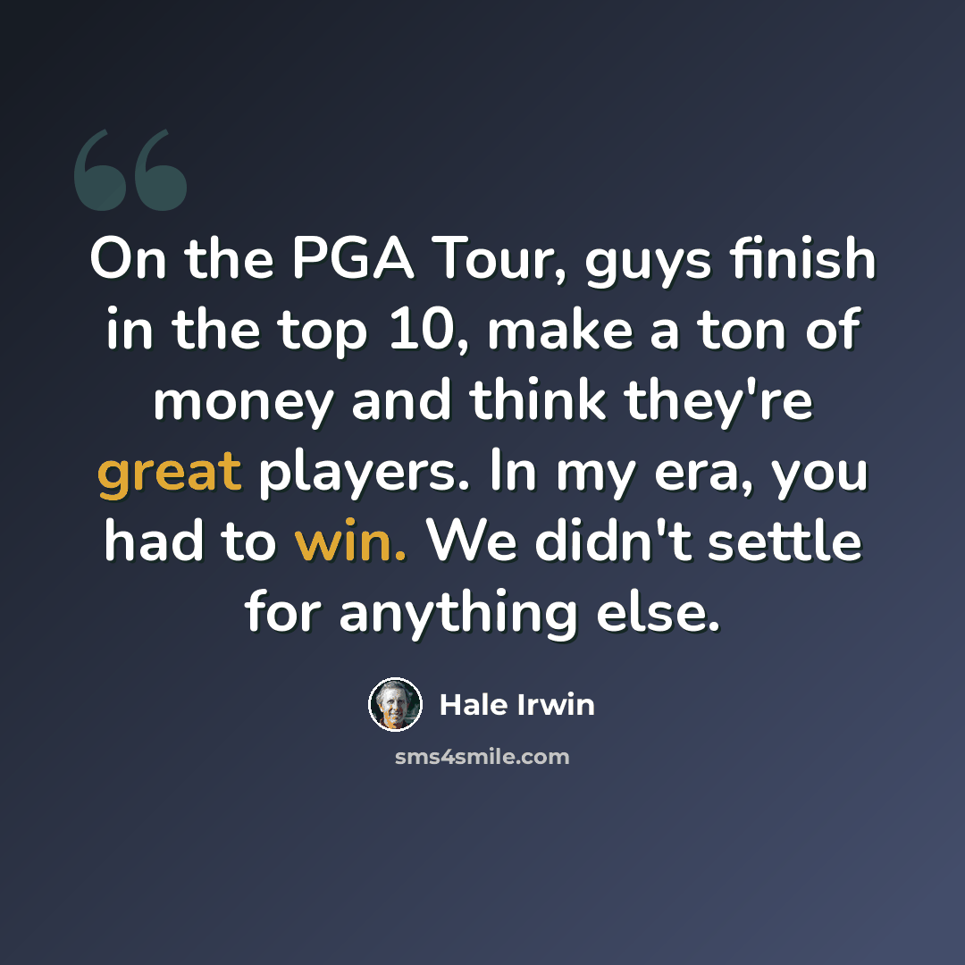 “On the PGA Tour, guys finish in the top 10, make a ton of money and think they're great players. In my era, you had to win. We didn't settle for anything else.” quote by Hale Irwin