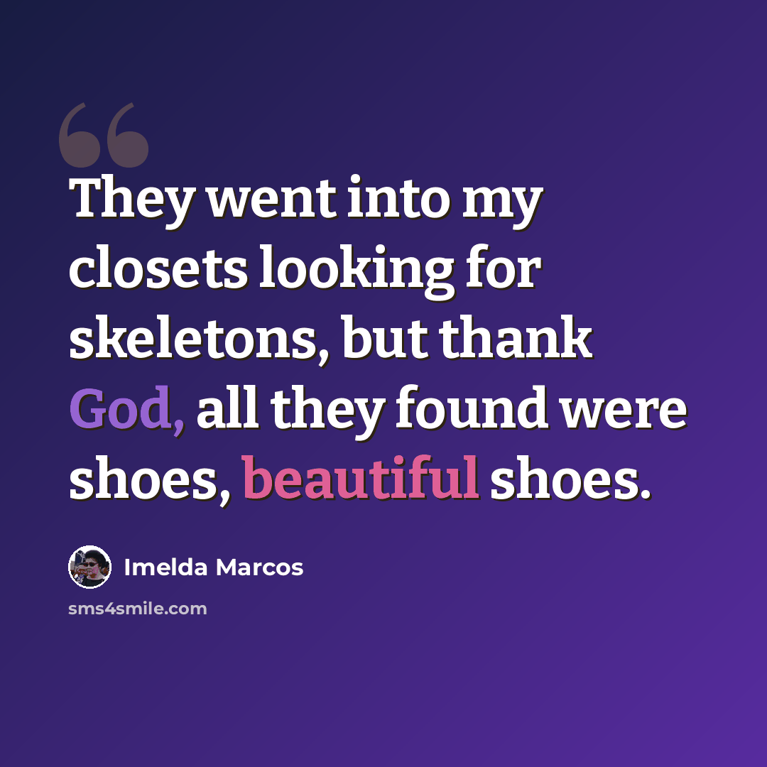 “They went into my closets looking for skeletons, but thank God, all they found were shoes, beautiful shoes.” quote by Imelda Marcos