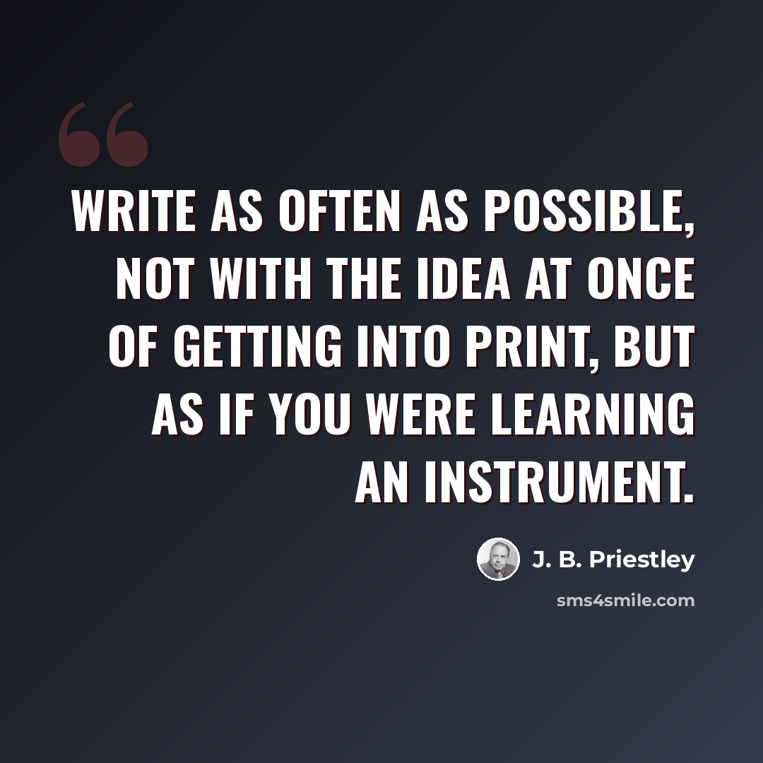 “Write as often as possible, not with the idea at once of getting into print, but as if you were learning an instrument.” quote by J. B. Priestley