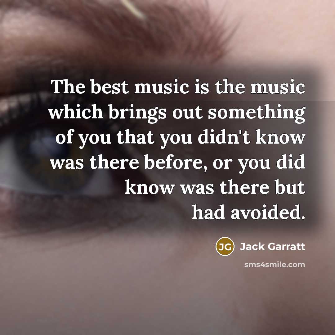 “The best music is the music which brings out something of you that you didn't know was there before, or you did know was there but had avoided.” quote by Jack Garratt