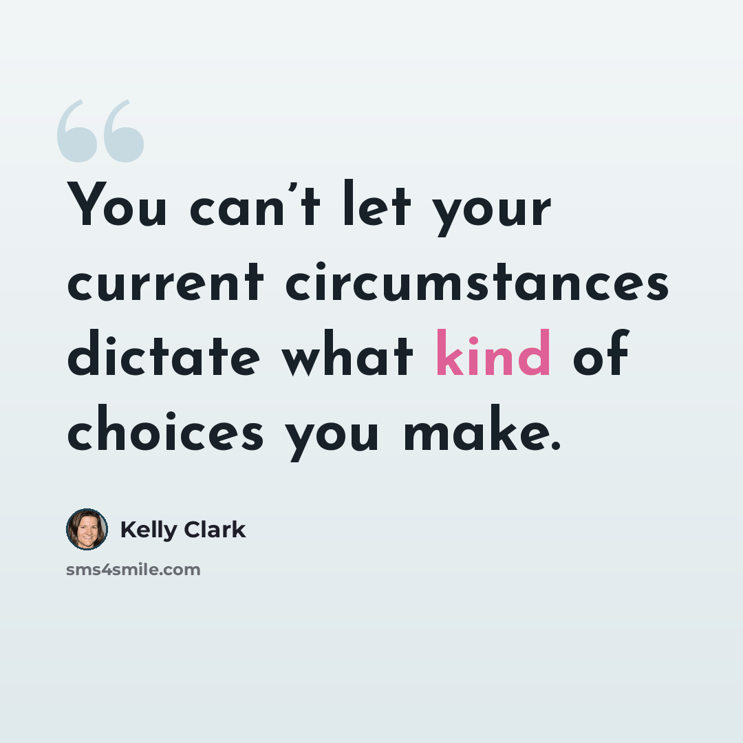 “You can’t let your current circumstances dictate what kind of choices you make.” quote by Kelly Clark