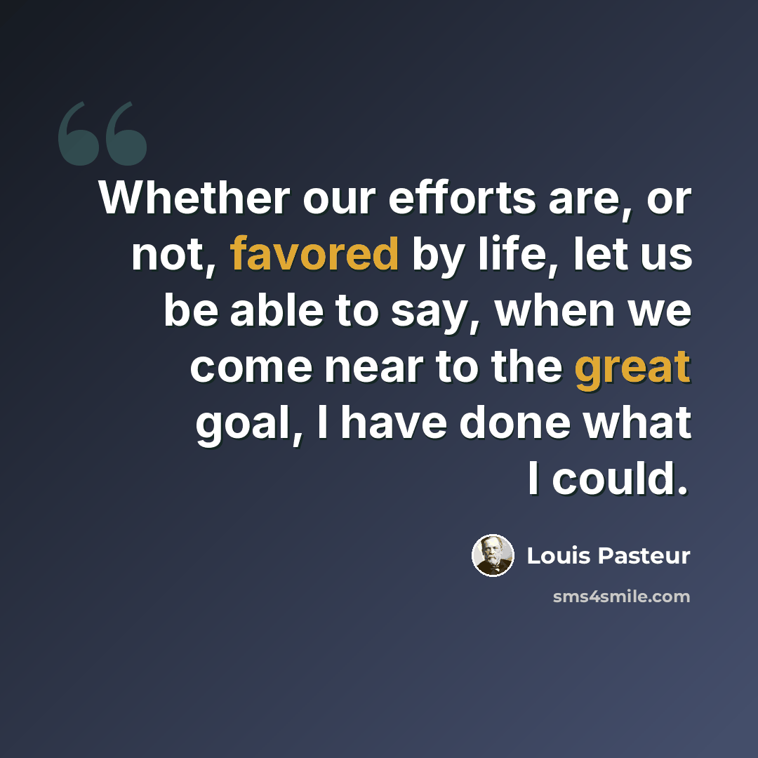 “Whether our efforts are, or not, favored by life, let us be able to say, when we come near to the great goal, I have done what I could.” quote by Louis Pasteur