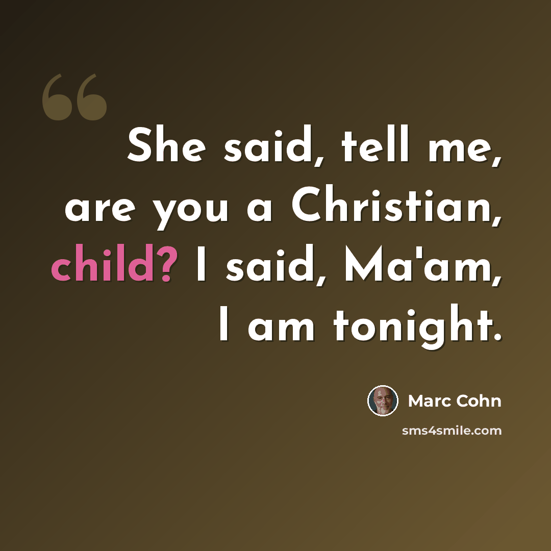 “She said, tell me, are you a Christian, child? I said, Ma'am, I am tonight.” quote by Marc Cohn