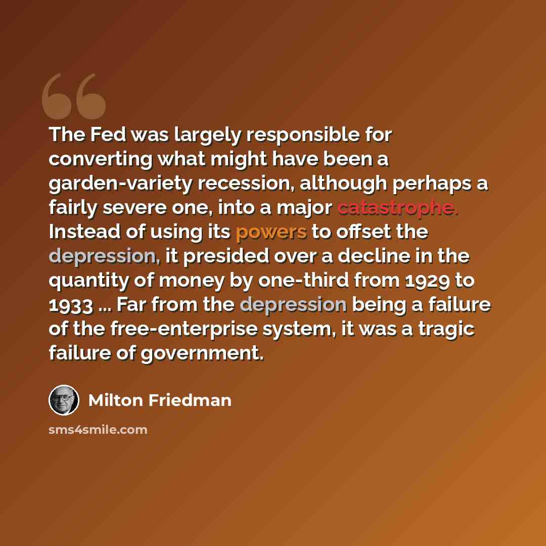 “The Fed was largely responsible for converting what might have been a garden-variety recession, although perhaps a fairly severe one, into a major catastrophe. Instead of using its powers to offset the depression, it presided over a decline in the quantity of money by one-third from 1929 to 1933…” quote by Milton Friedman