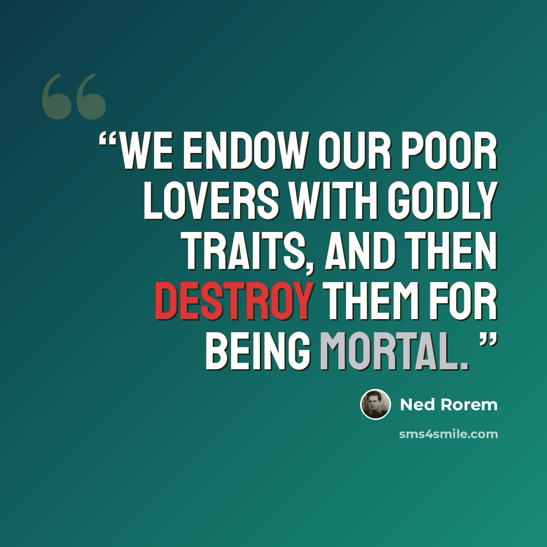 “We endow our poor lovers with godly traits, and then destroy them for being mortal.” quote by Ned Rorem