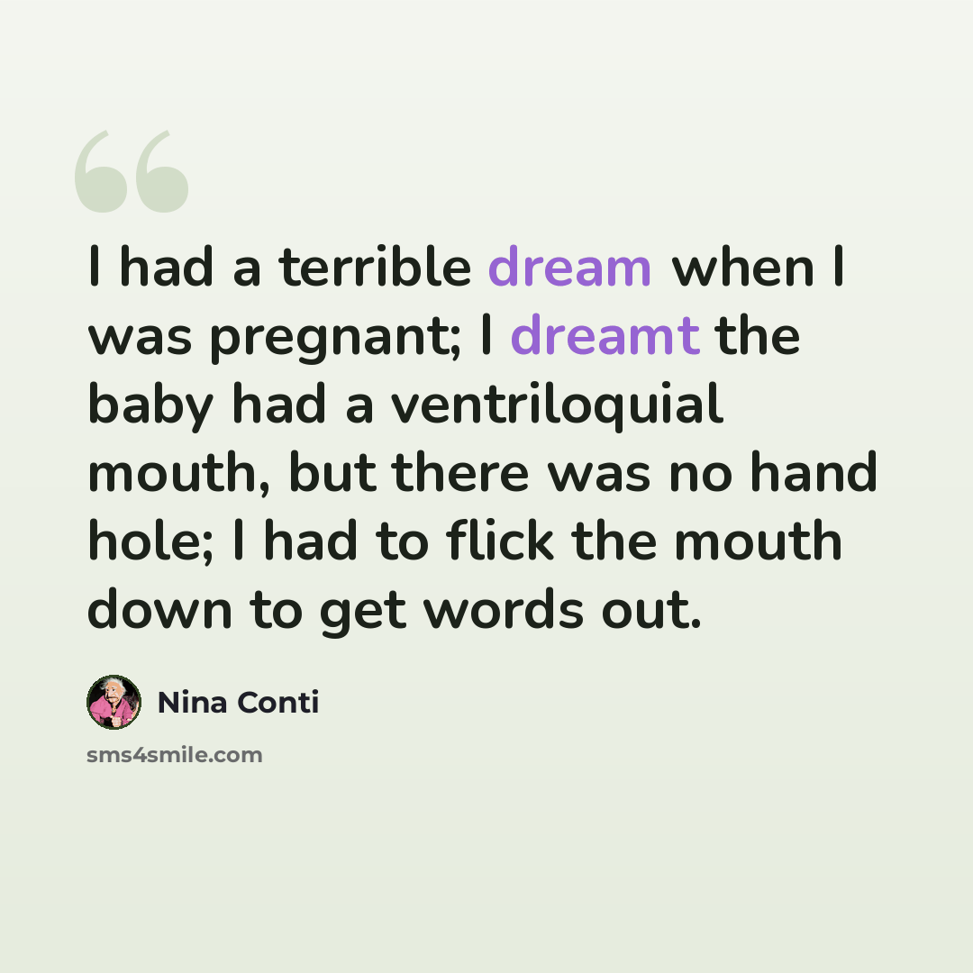 “I had a terrible dream when I was pregnant; I dreamt the baby had a ventriloquial mouth, but there was no hand hole; I had to flick the mouth down to get words out.” quote by Nina Conti