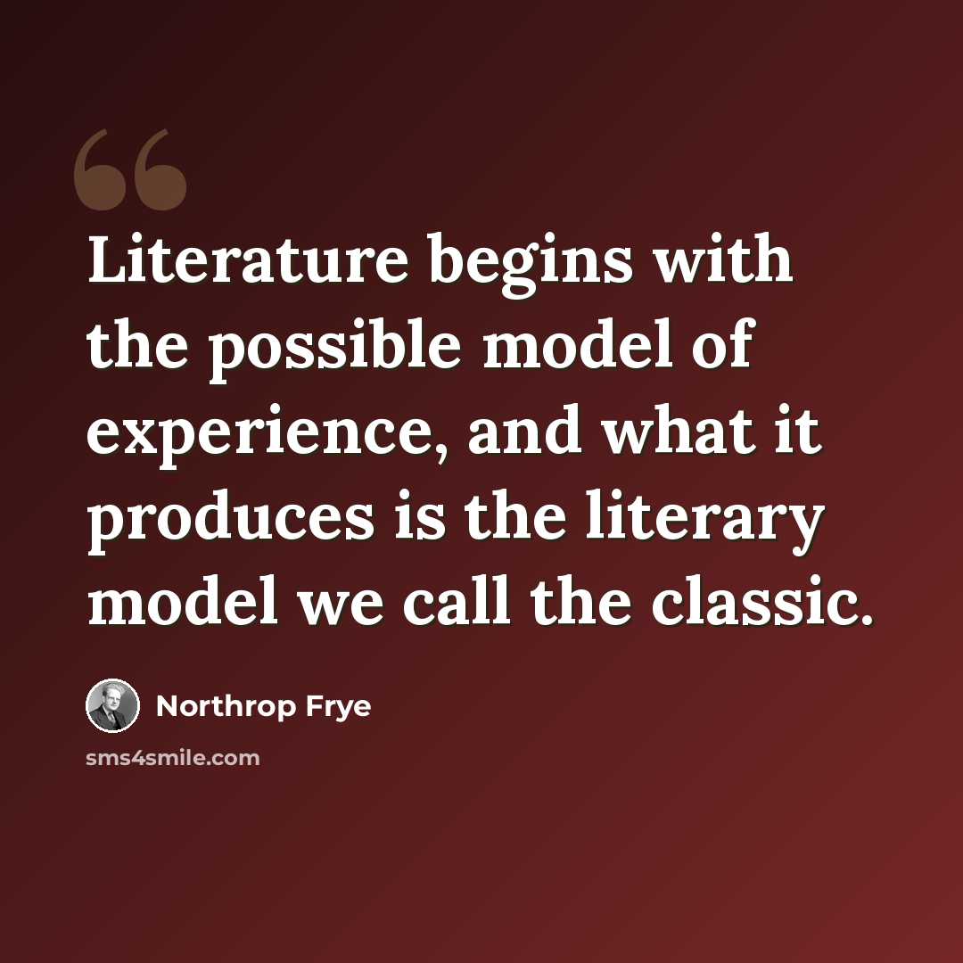 “Literature begins with the possible model of experience, and what it produces is the literary model we call the classic.” quote by Northrop Frye