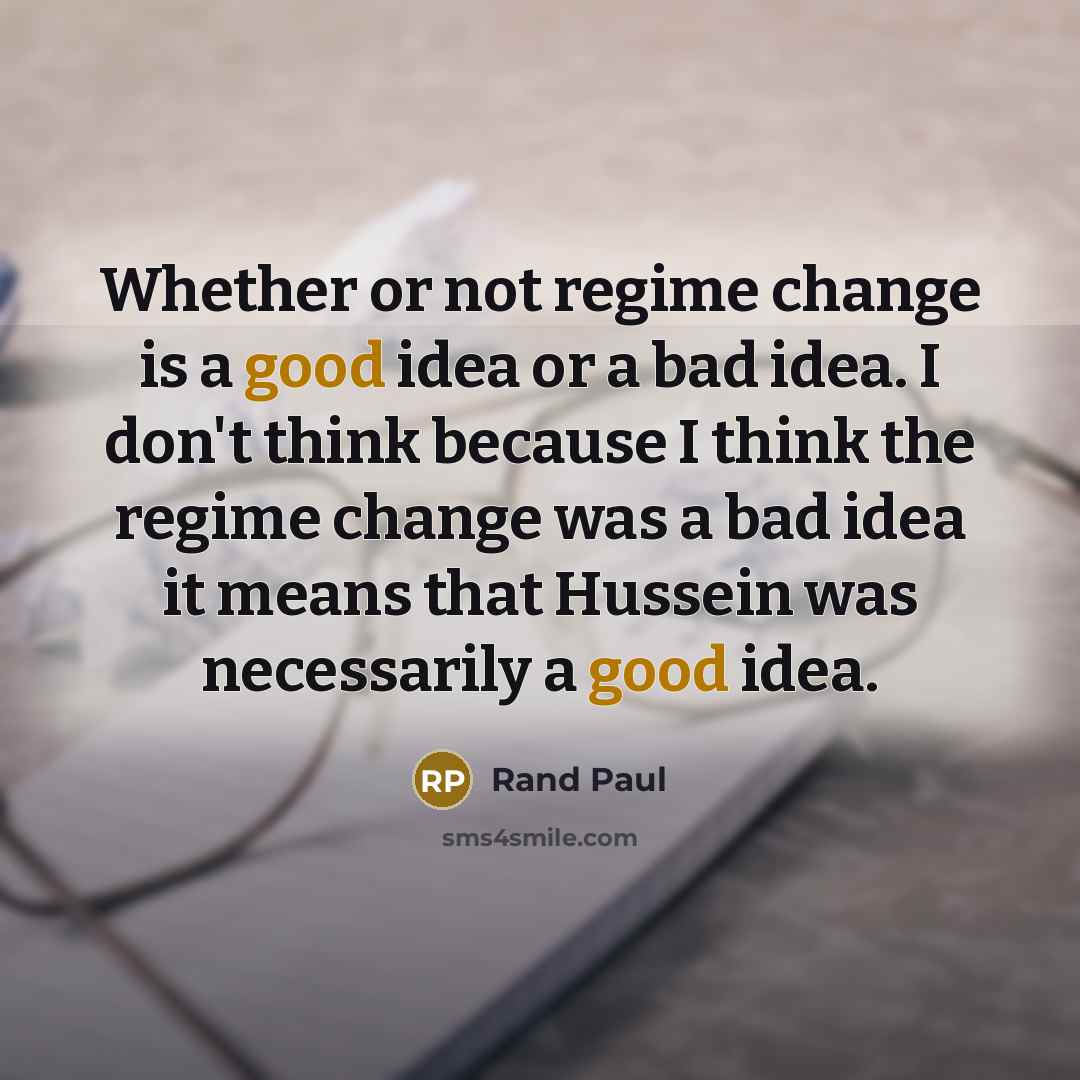 “Whether or not regime change is a good idea or a bad idea. I don't think because I think the regime change was a bad idea it means that Hussein was necessarily a good idea.” quote by Rand Paul