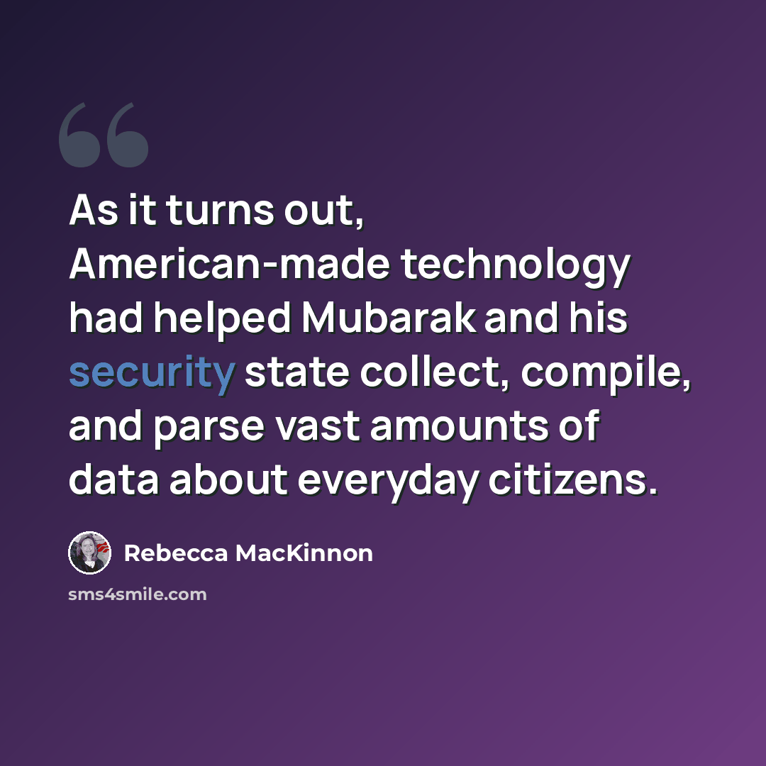 “As it turns out, American-made technology had helped Mubarak and his security state collect, compile, and parse vast amounts of data about everyday citizens.” quote by Rebecca MacKinnon