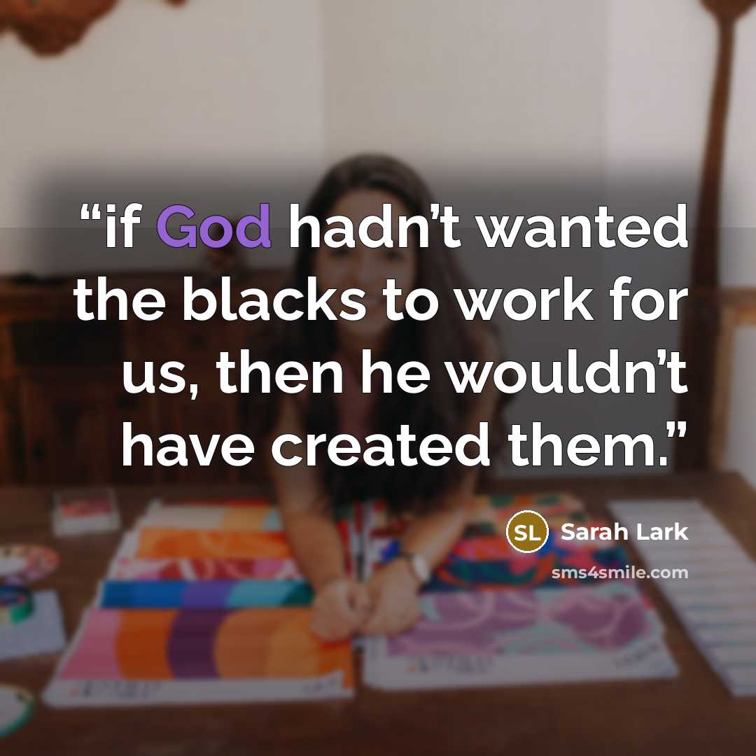 “if God hadn’t wanted the blacks to work for us, then he wouldn’t have created them.” quote by Sarah Lark