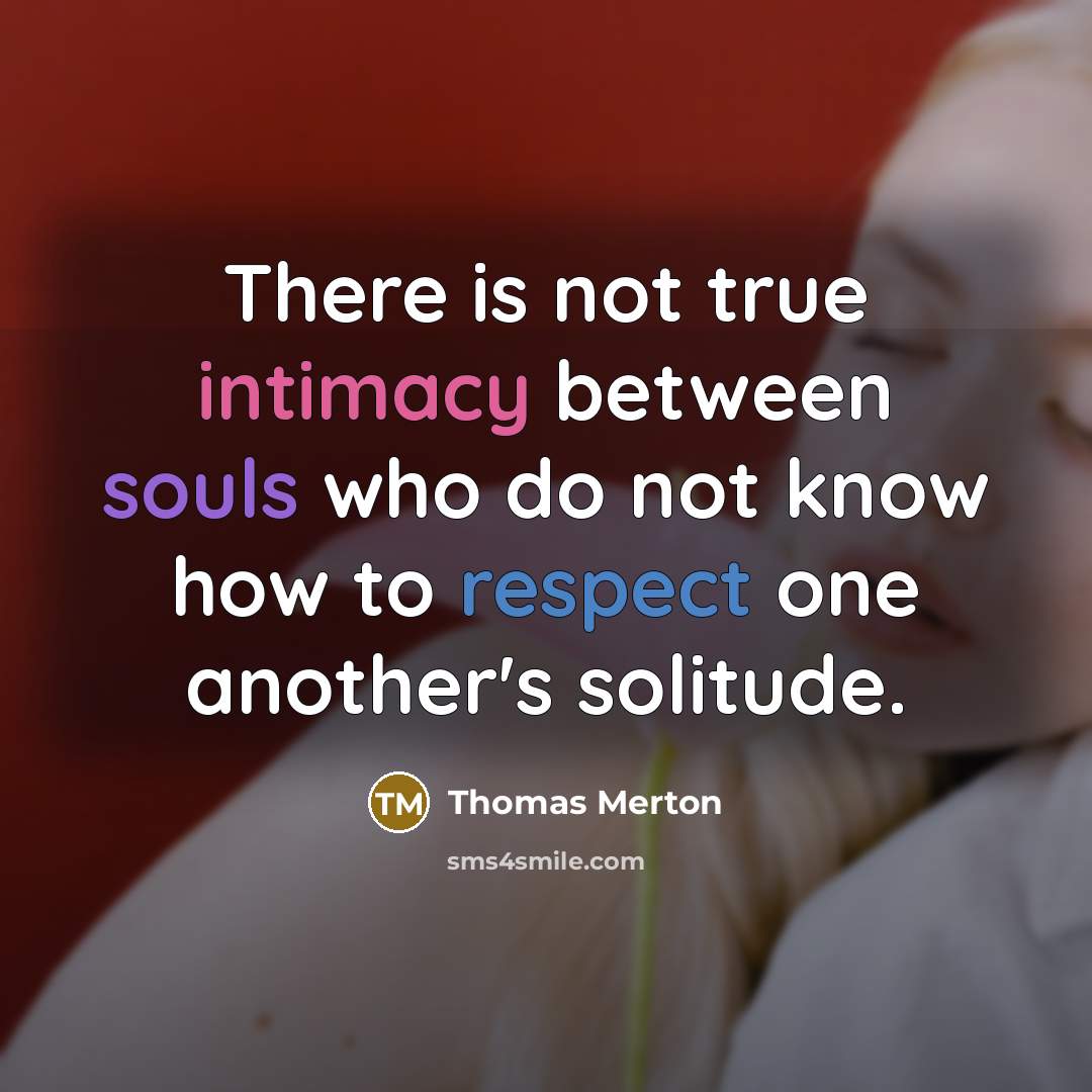 “There is not true intimacy between souls who do not know how to respect one another's solitude.” quote by Thomas Merton