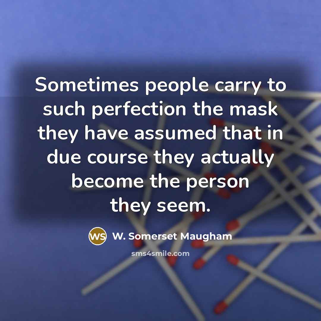 “Sometimes people carry to such perfection the mask they have assumed that in due course they actually become the person they seem.” quote by W. Somerset Maugham