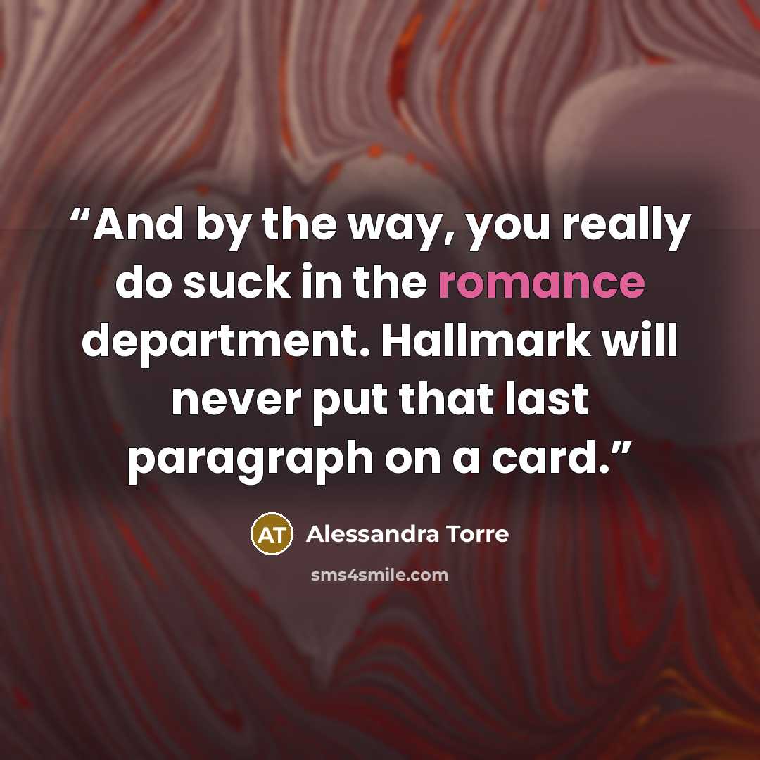 “And by the way, you really do suck in the romance department. Hallmark will never put that last paragraph on a card.” quote by Alessandra Torre