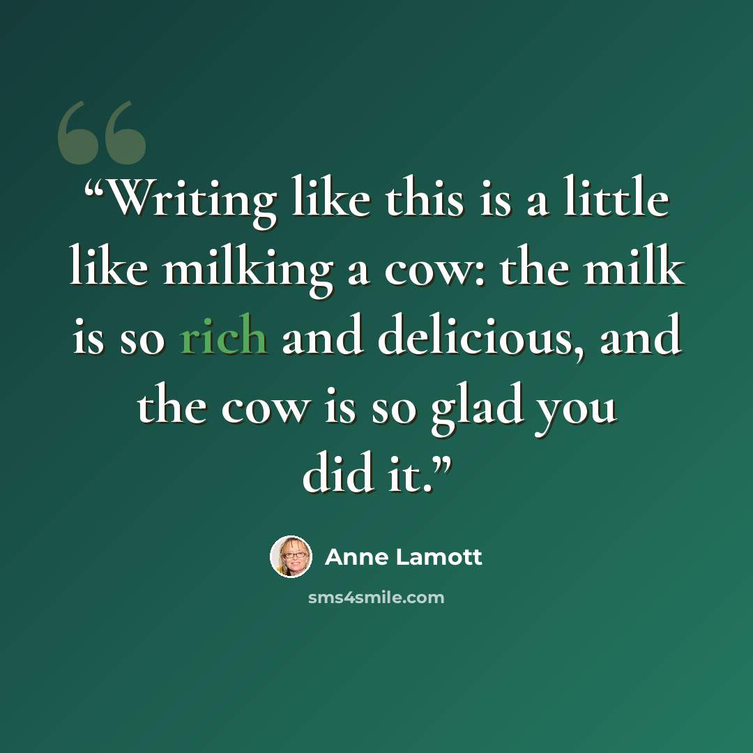 “Writing like this is a little like milking a cow: the milk is so rich and delicious, and the cow is so glad you did it.” quote by Anne Lamott