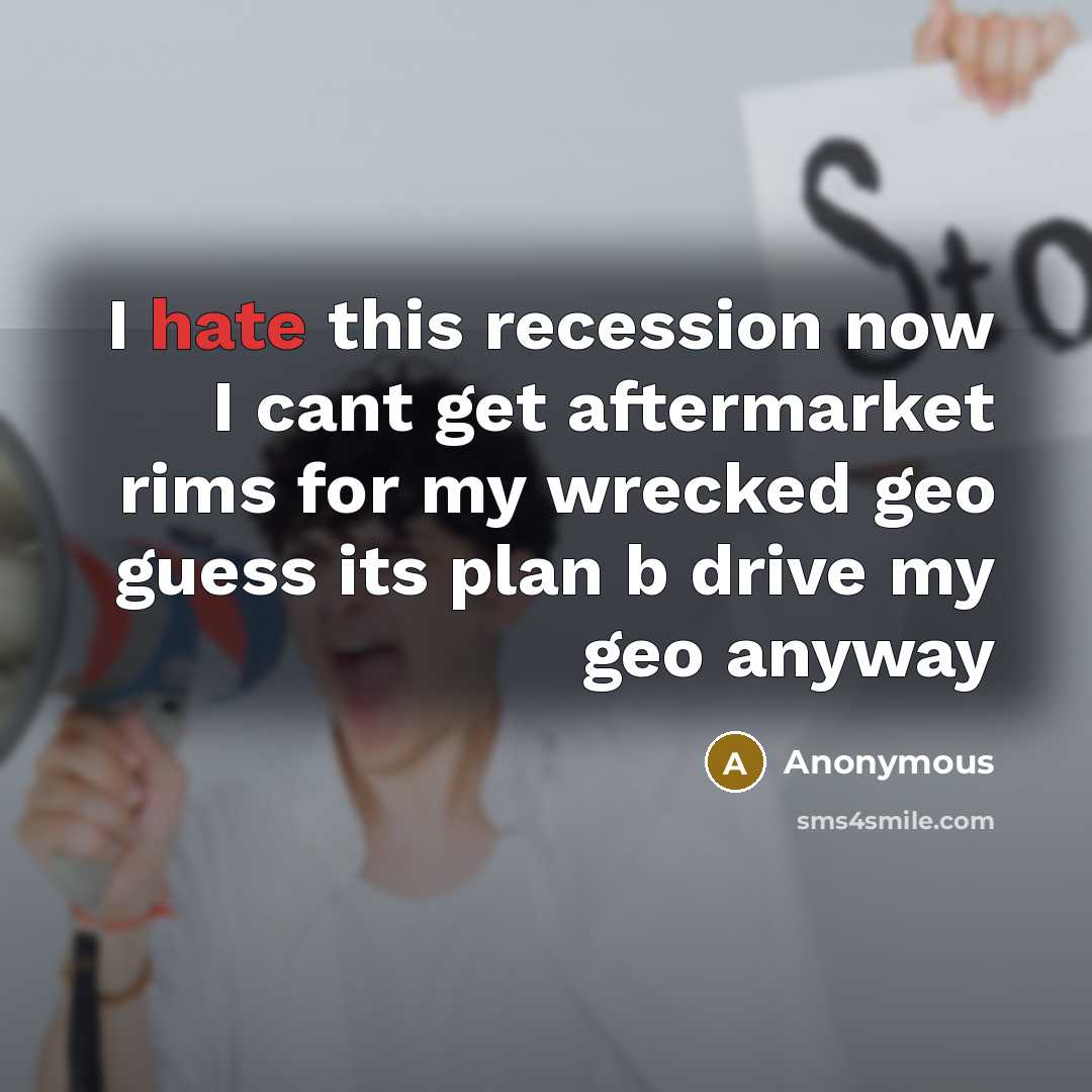 “I hate this recession now I cant get aftermarket rims for my wrecked geo guess its plan b drive my geo anyway” quote by Anonymous