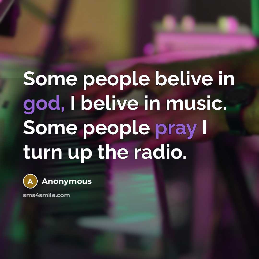 “Some people belive in god, I belive in music. Some people pray I turn up the radio.” quote by Anonymous