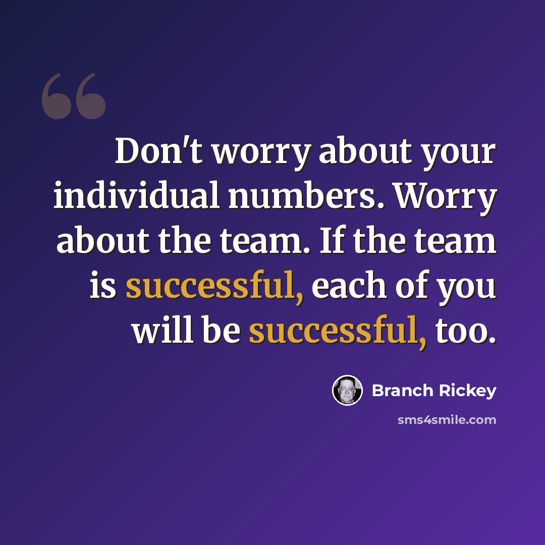 “Don't worry about your individual numbers. Worry about the team. If the team is successful, each of you will be successful, too.” quote by Branch Rickey
