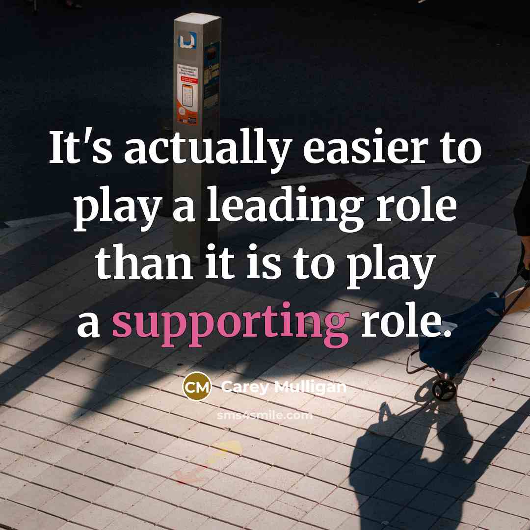 “It's actually easier to play a leading role than it is to play a supporting role.” quote by Carey Mulligan