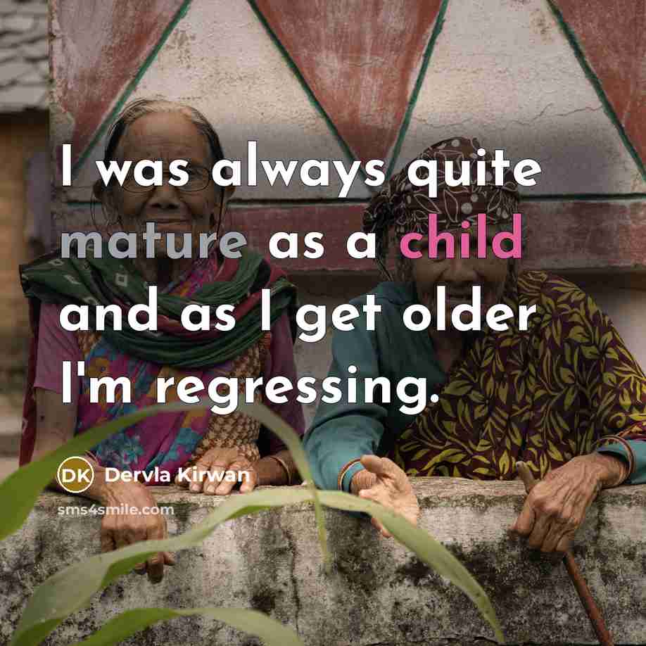 “I was always quite mature as a child and as I get older I'm regressing.” quote by Dervla Kirwan