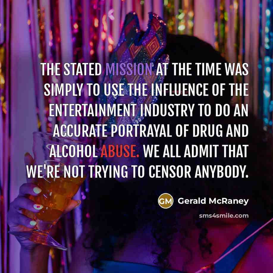 “The stated mission at the time was simply to use the influence of the entertainment industry to do an accurate portrayal of drug and alcohol abuse. We all admit that we're not trying to censor anybody.” quote by Gerald McRaney