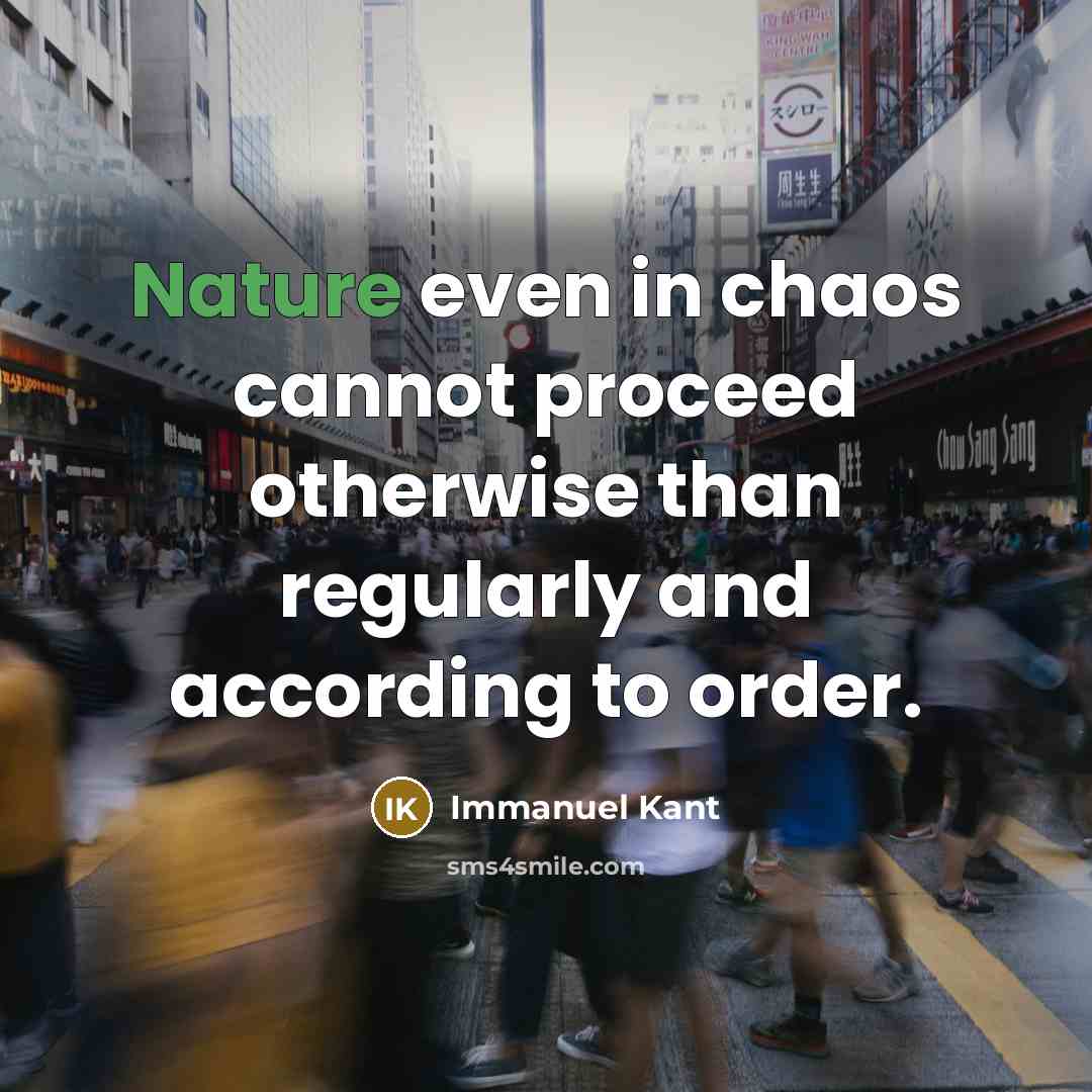 “Nature even in chaos cannot proceed otherwise than regularly and according to order.” quote by Immanuel Kant