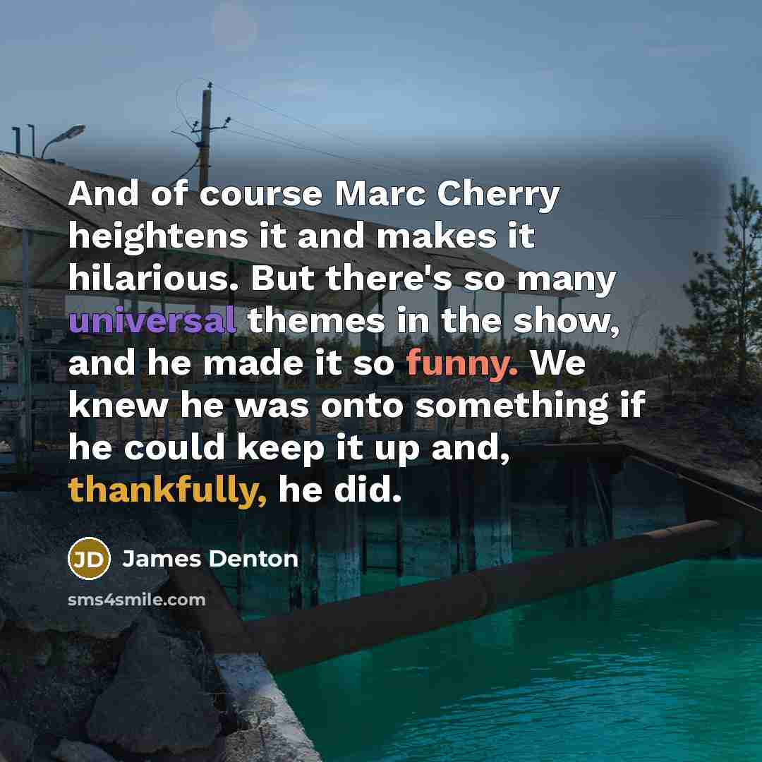 “And of course Marc Cherry heightens it and makes it hilarious. But there's so many universal themes in the show, and he made it so funny. We knew he was onto something if he could keep it up and, thankfully, he did.” quote by James Denton