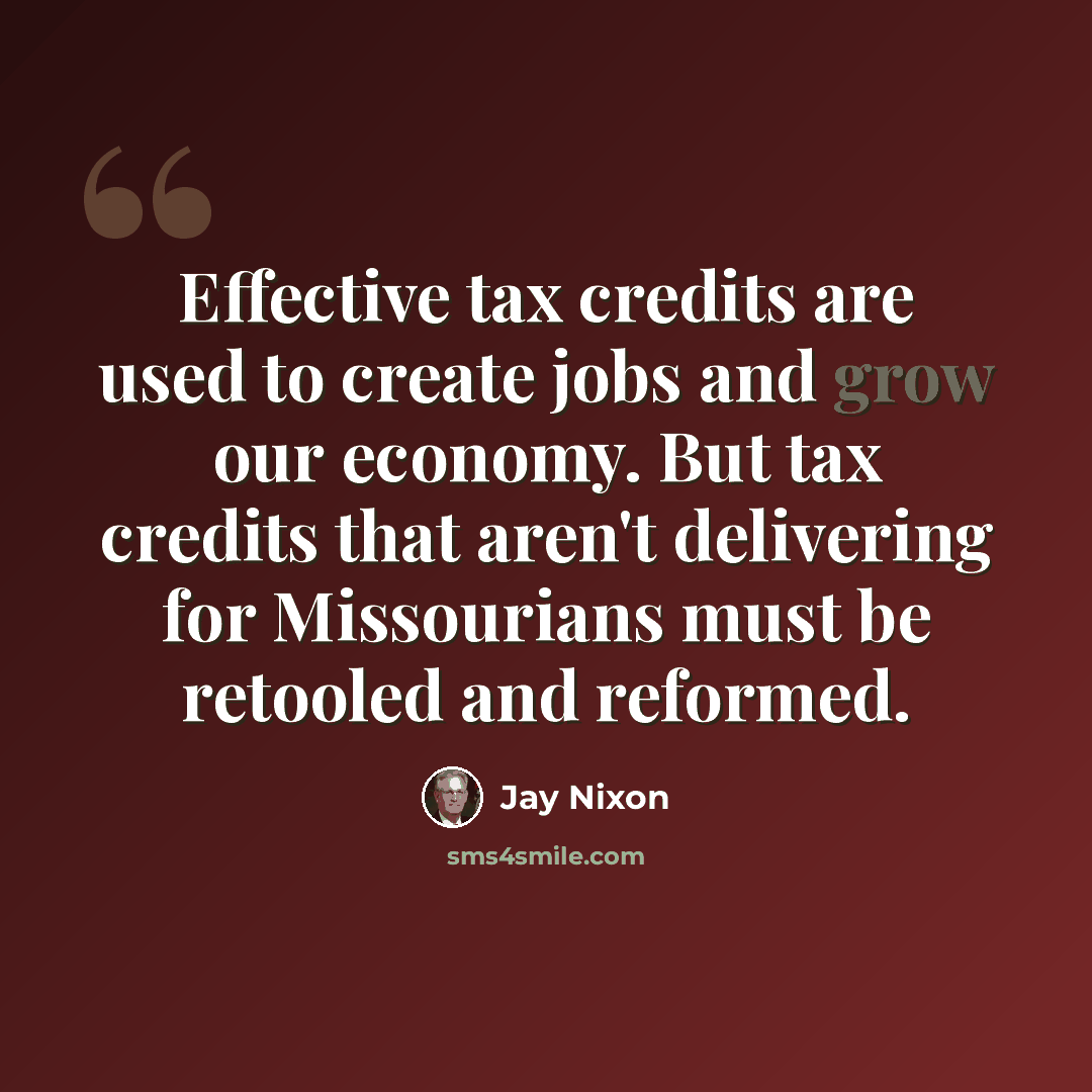 “Effective tax credits are used to create jobs and grow our economy. But tax credits that aren't delivering for Missourians must be retooled and reformed.” quote by Jay Nixon