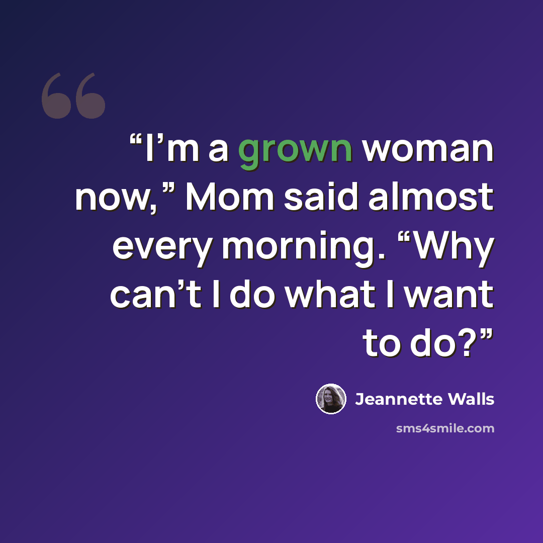 “I’m a grown woman now,” Mom said almost every morning. “Why can’t I do what I want to do?” quote by Jeannette Walls