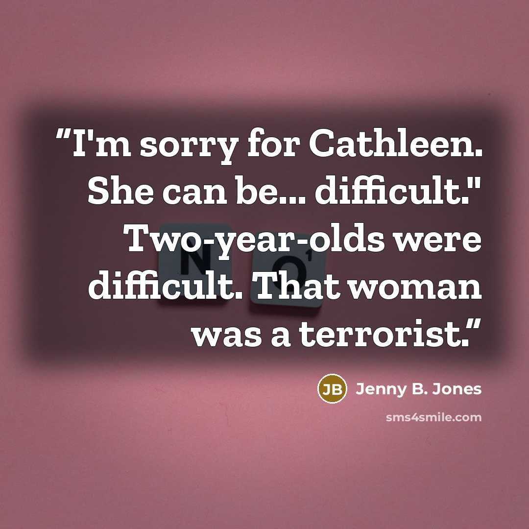 “I'm sorry for Cathleen. She can be... difficult." Two-year-olds were difficult. That woman was a terrorist.” quote by Jenny B. Jones