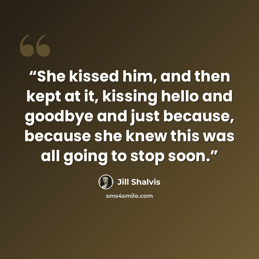 “She kissed him, and then kept at it, kissing hello and goodbye and just because, because she knew this was all going to stop soon.” quote by Jill Shalvis