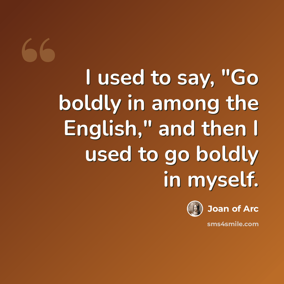 “I used to say, "Go boldly in among the English," and then I used to go boldly in myself.” quote by Joan of Arc