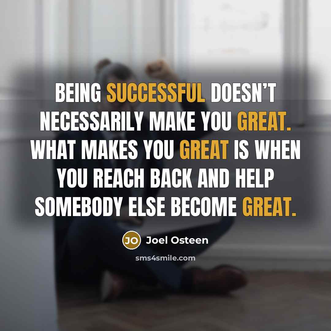 “Being successful doesn’t necessarily make you great. What makes you great is when you reach back and help somebody else become great.” quote by Joel Osteen