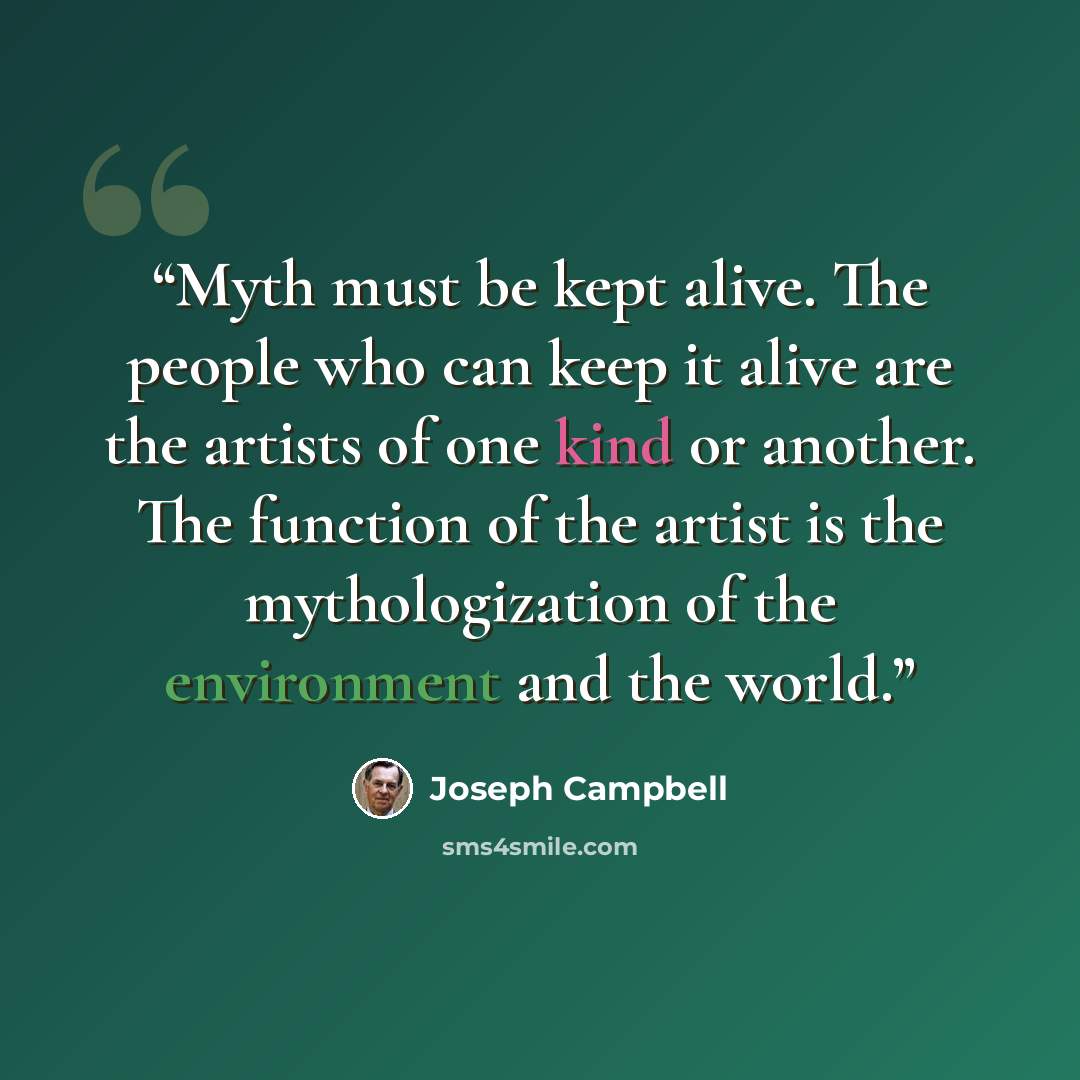 “Myth must be kept alive. The people who can keep it alive are the artists of one kind or another. The function of the artist is the mythologization of the environment and the world.” quote by Joseph Campbell