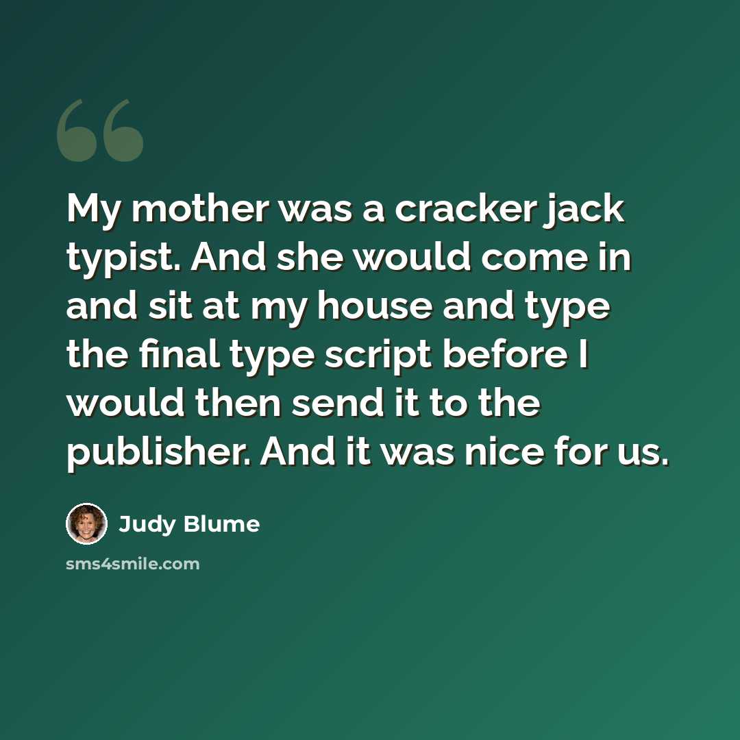 “My mother was a cracker jack typist. And she would come in and sit at my house and type the final type script before I would then send it to the publisher. And it was nice for us.” quote by Judy Blume