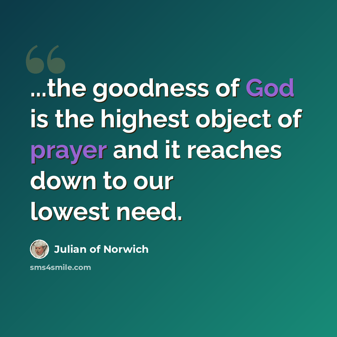 “...the goodness of God is the highest object of prayer and it reaches down to our lowest need.” quote by Julian of Norwich