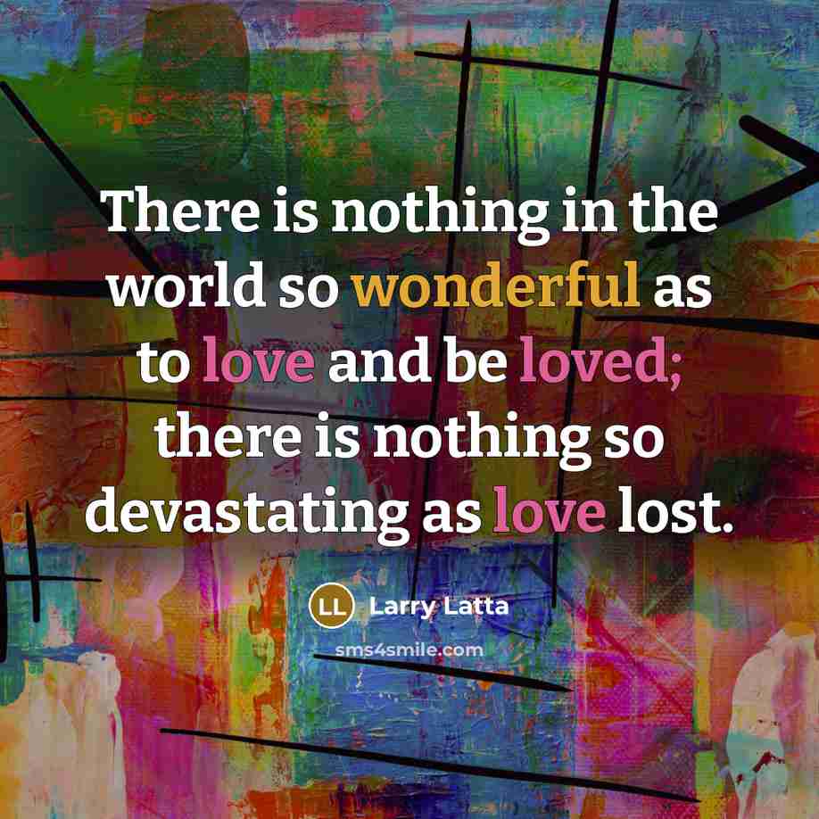 “There is nothing in the world so wonderful as to love and be loved; there is nothing so devastating as love lost.” quote by Larry Latta