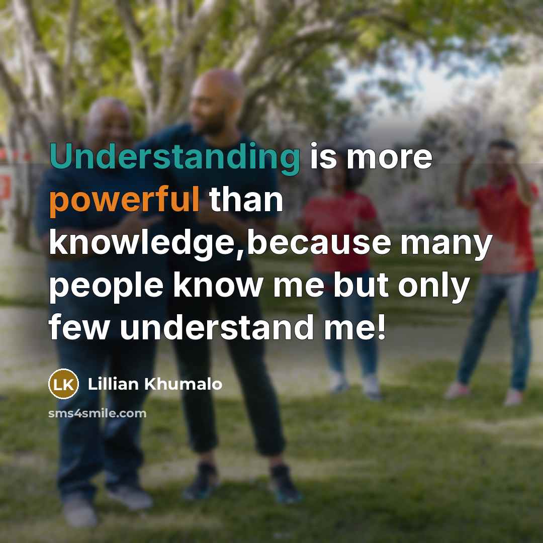 “Understanding is more powerful than knowledge,because many people know me but only few understand me!” quote by Lillian Khumalo