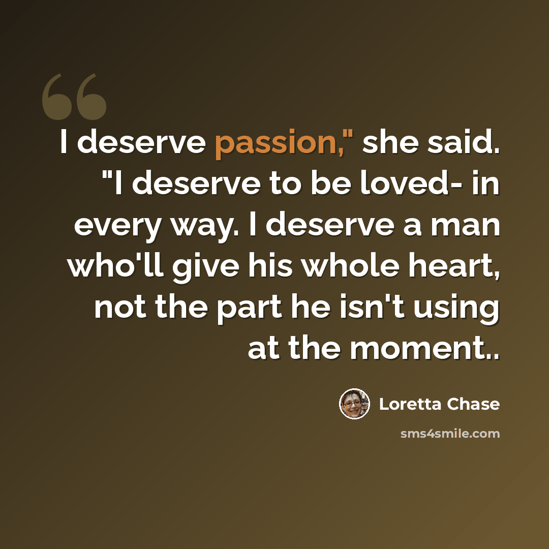 “I deserve passion," she said. "I deserve to be loved- in every way. I deserve a man who'll give his whole heart, not the part he isn't using at the moment..” quote by Loretta Chase