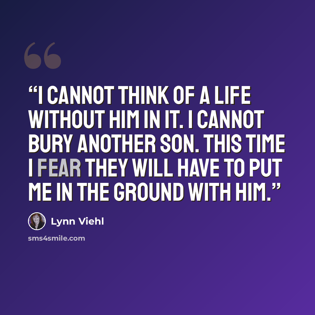 “I cannot think of a life without him in it. I cannot bury another son. This time I fear they will have to put me in the ground with him.” quote by Lynn Viehl