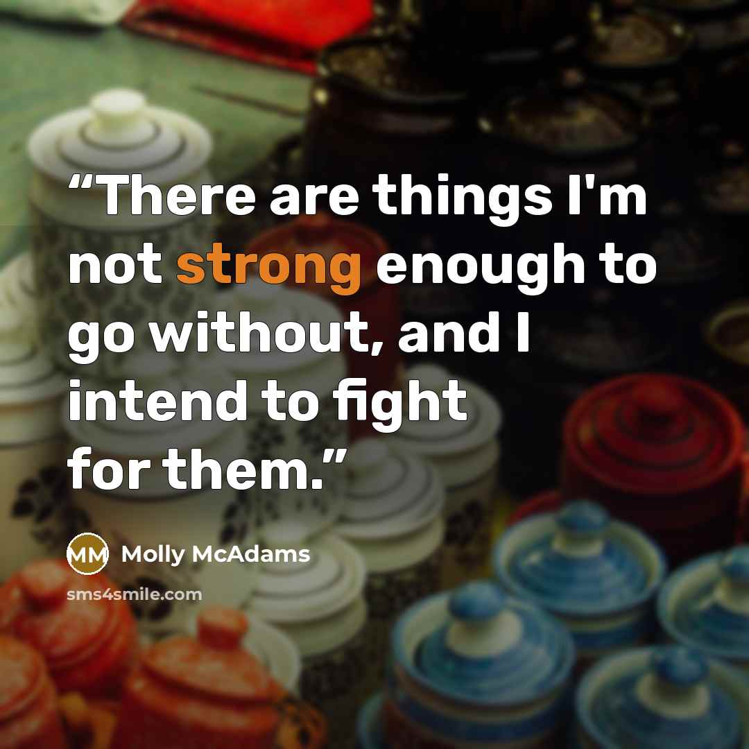 “There are things I'm not strong enough to go without, and I intend to fight for them.” quote by Molly McAdams