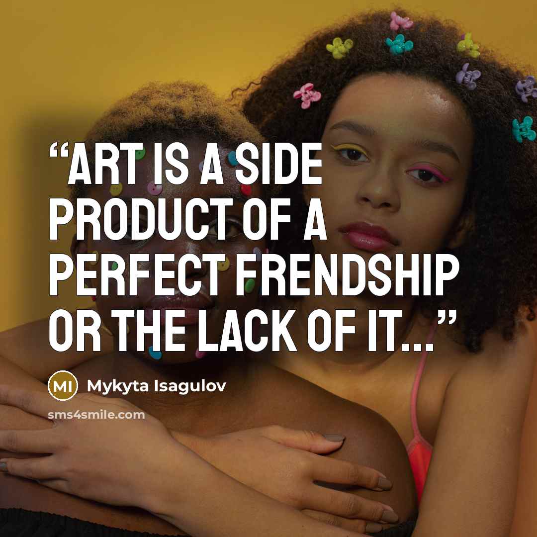 “Art is a side product of a perfect frendship or the lack of it...” quote by Mykyta Isagulov
